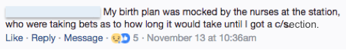 Facebook, Anonymous: My birth plan was mocked by the nurses at the station, who were taking bets as to how long it would take until I got a c/section.